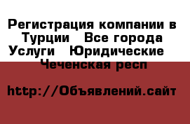 Регистрация компании в Турции - Все города Услуги » Юридические   . Чеченская респ.